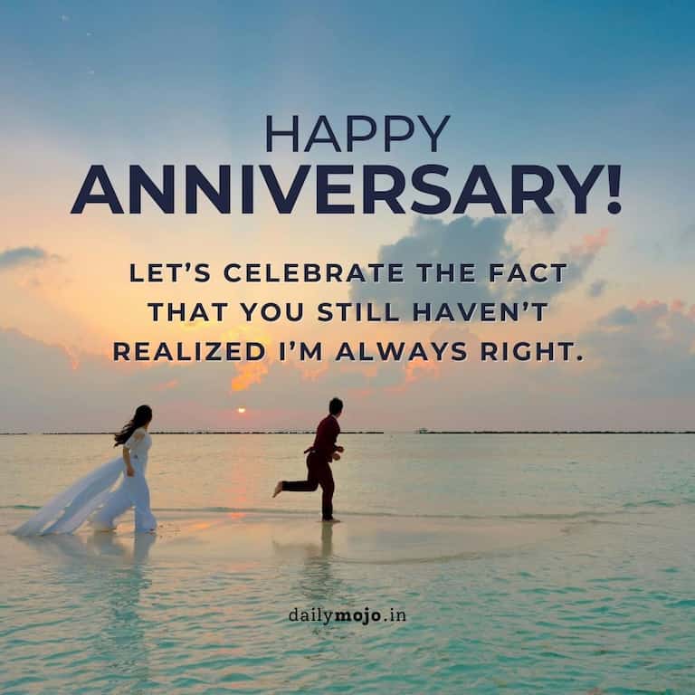 Happy anniversary! Let's celebrate the fact that you still haven't realized I'm always right