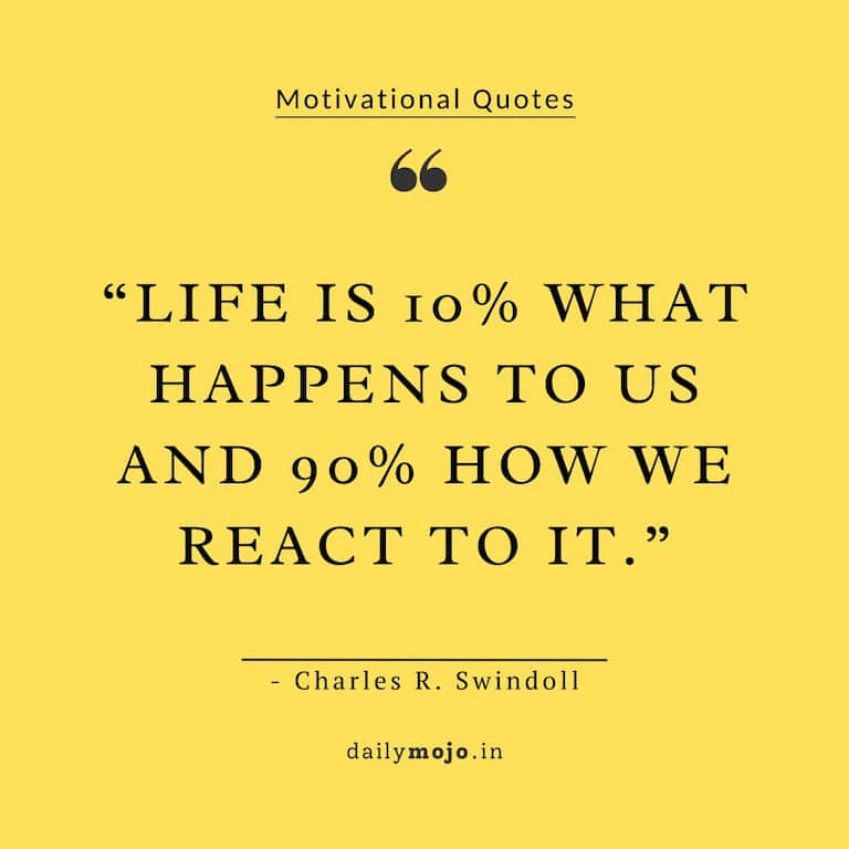 Life is 10% what happens to us and 90% how we react to it