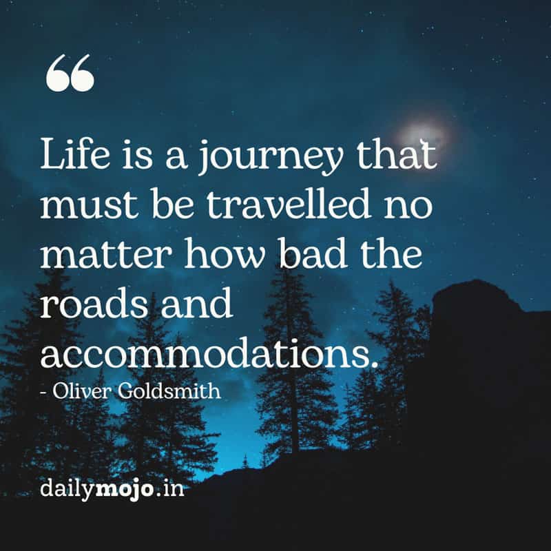 Life is a journey that must be travelled no matter how bad the roads and accommodations.