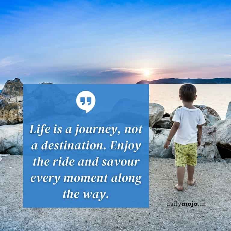 Life is a journey, not a destination. Enjoy the ride and savour every moment along the way