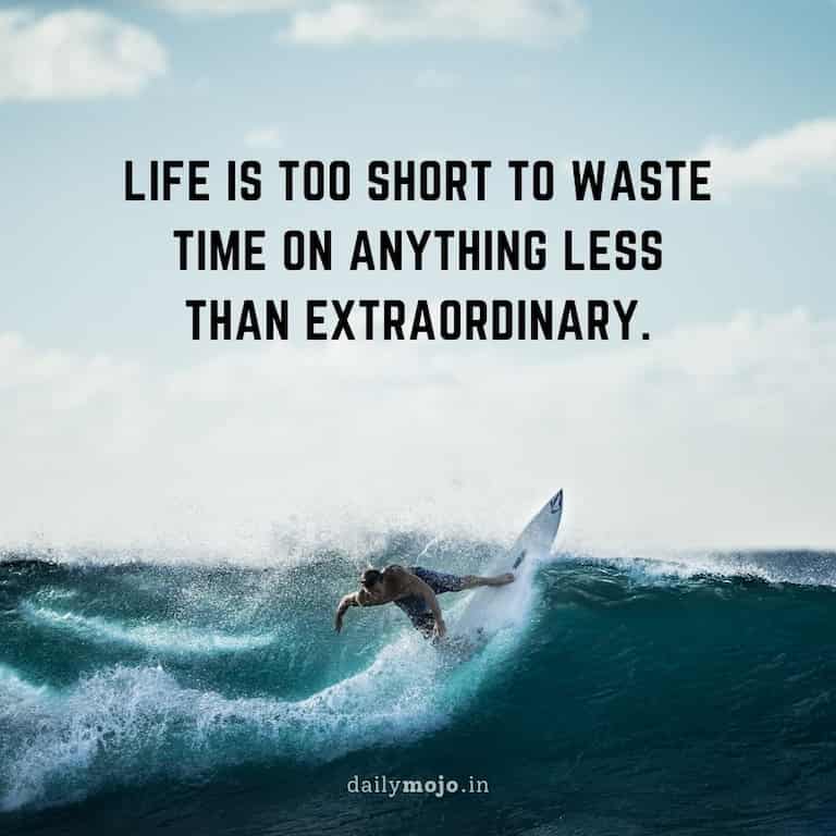 Life is too short to waste time on anything less than extraordinary