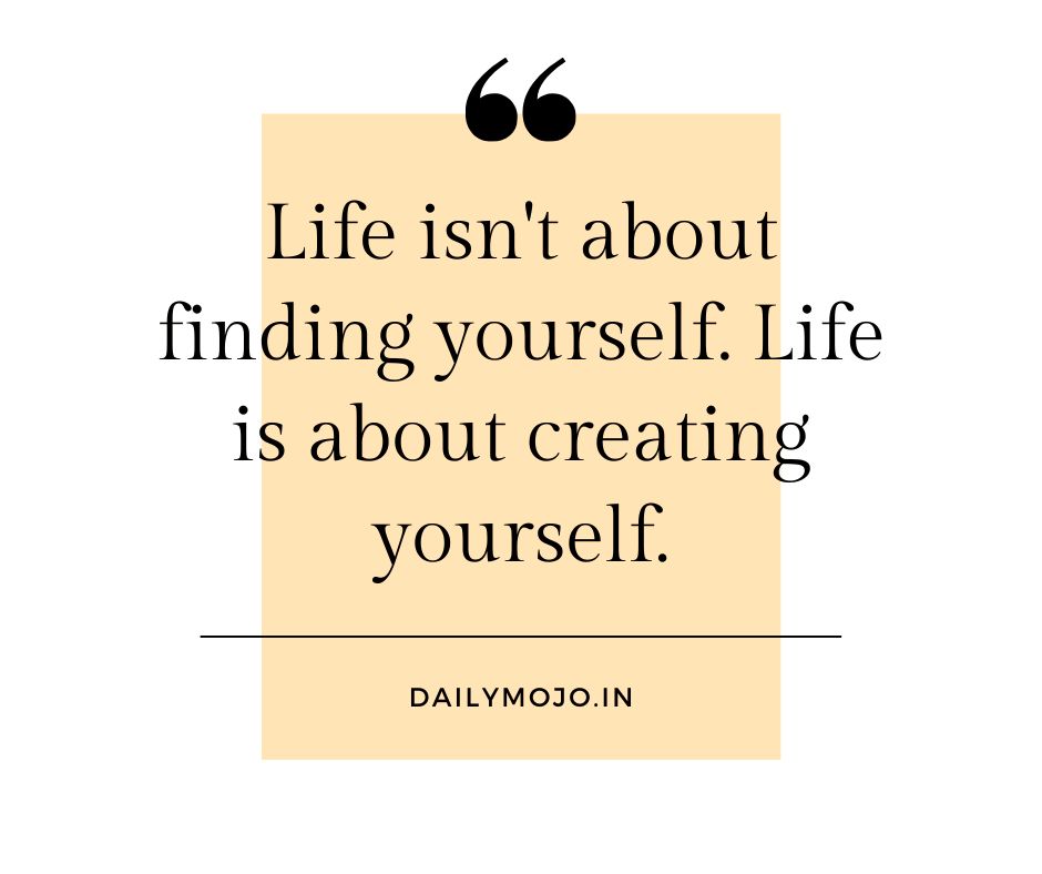 Life isn't about finding yourself. Life is about creating yourself.