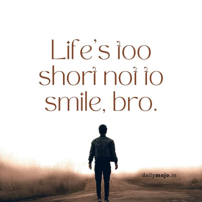 Life's too short not to smile, bro