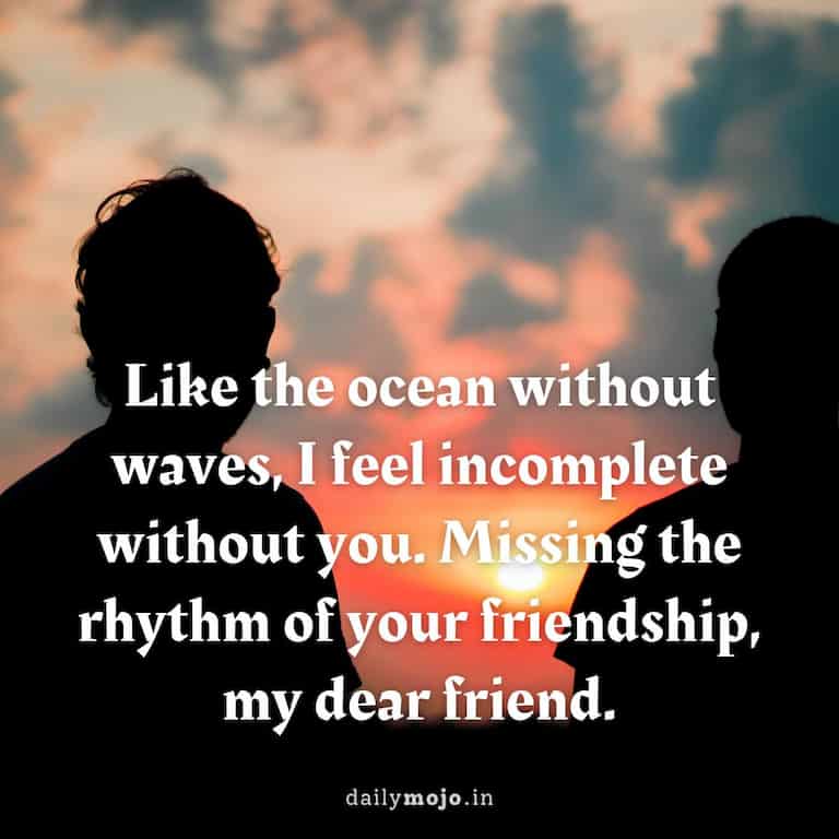 Like the ocean without waves, I feel incomplete without you. Missing the rhythm of your friendship, my dear friend