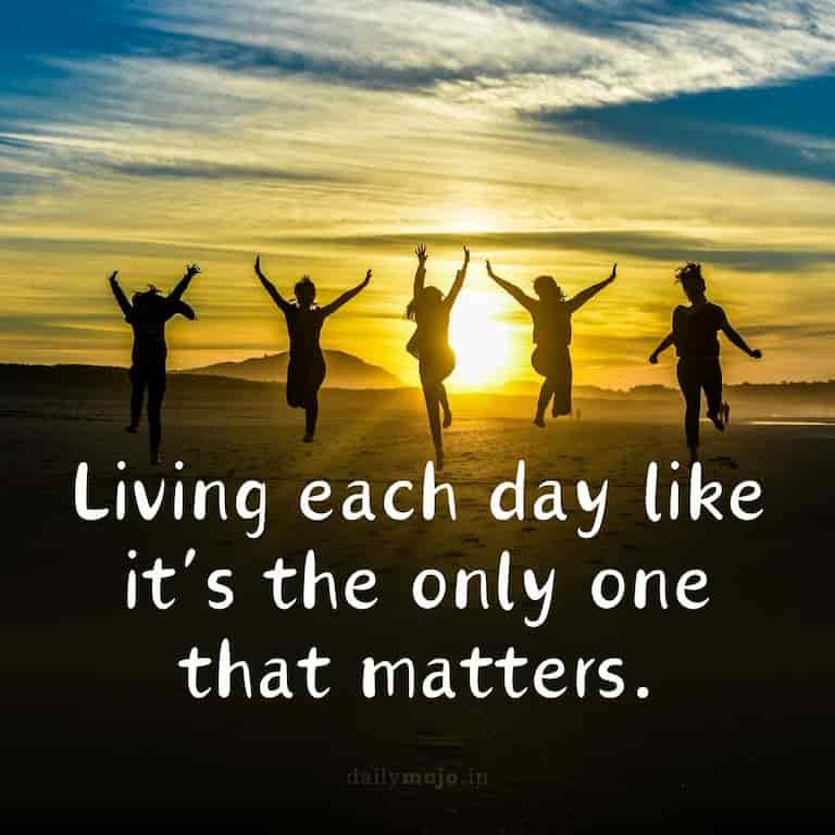 Living each day like it's the only one that matters.