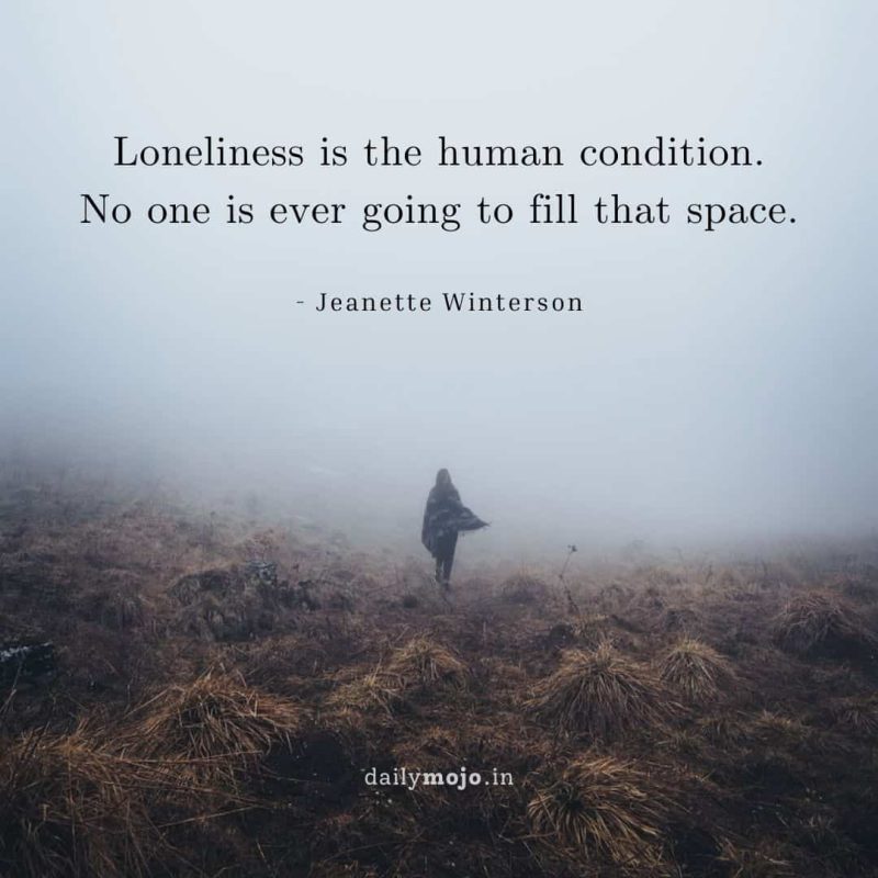 Loneliness is the human condition. No one is ever going to fill that space.