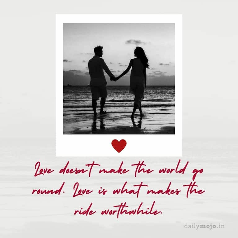 Love doesn’t make the world go round. Love is what makes the ride worthwhile