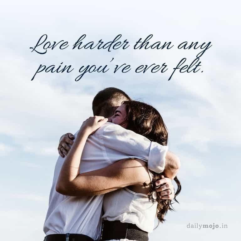 Love harder than any pain you've ever felt