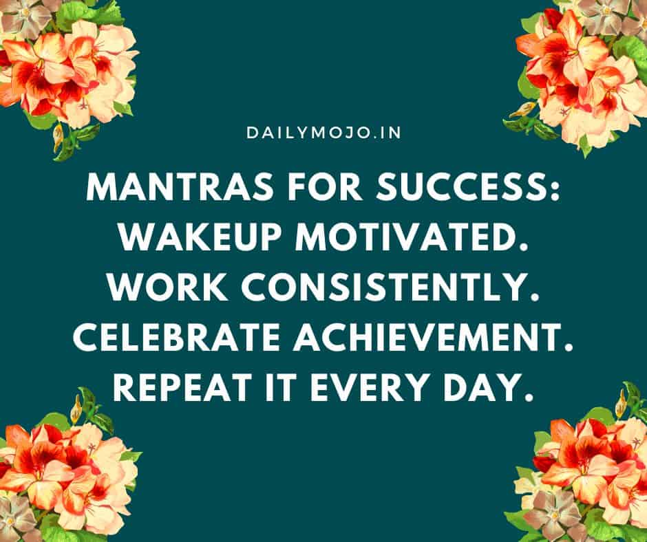 Mantras for success: Wakeup motivated. Work consistently. Celebrate achievement. Repeat it every day.