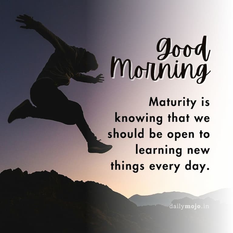 Thoughtful and wise morning quote: Maturity is knowing that we should be open to learning new things every day.