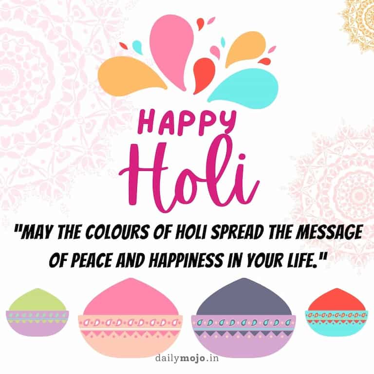 May the colours of Holi spread the message of peace and happiness in your life. Happy Holi to you and your loved ones