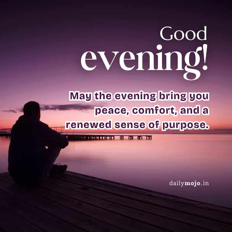 May the evening bring you peace, comfort, and a renewed sense of purpose.