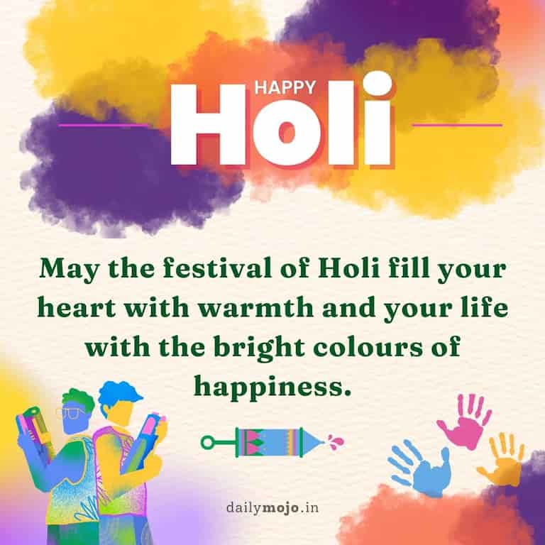 May the festival of Holi fill your heart with warmth and your life with the bright colours of happiness. Happy Holi