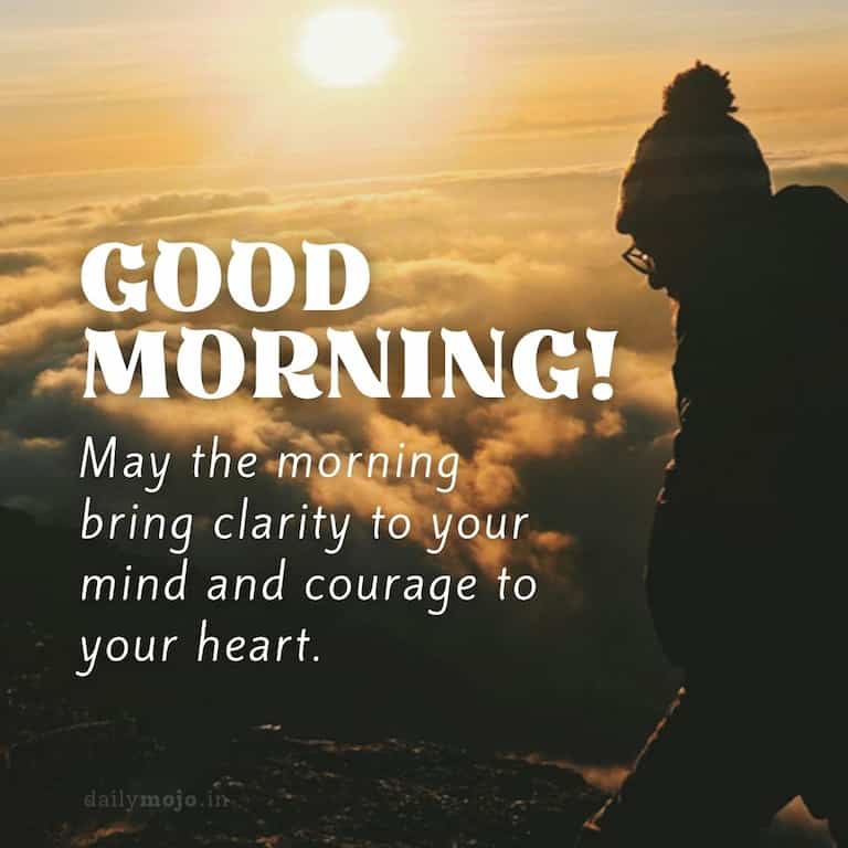 May the morning bring clarity to your mind and courage to your heart. Good Morning