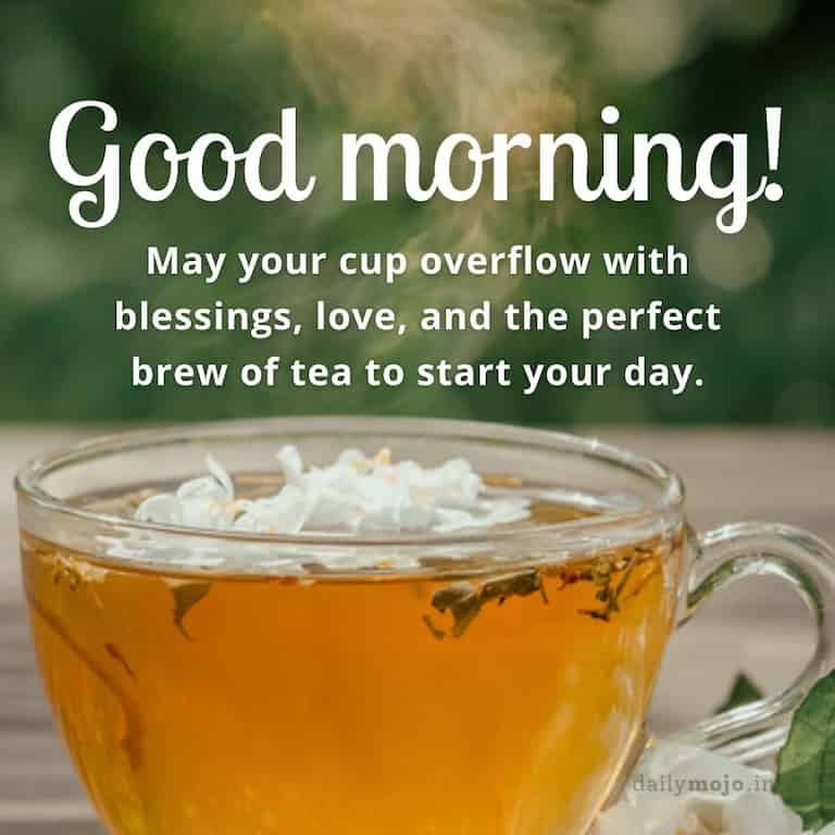 Good morning! May your cup overflow with blessings, love, and the perfect brew of tea to start your day