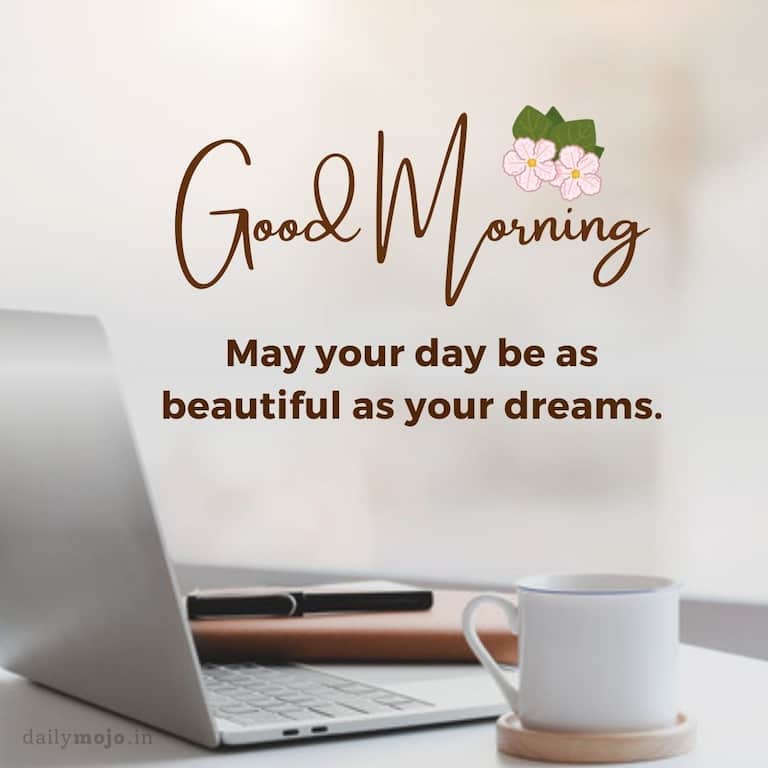 Good morning! May your day be as beautiful as your dreams.