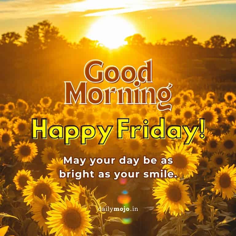Good morning! Happy Friday! May your day be as bright as your smile.