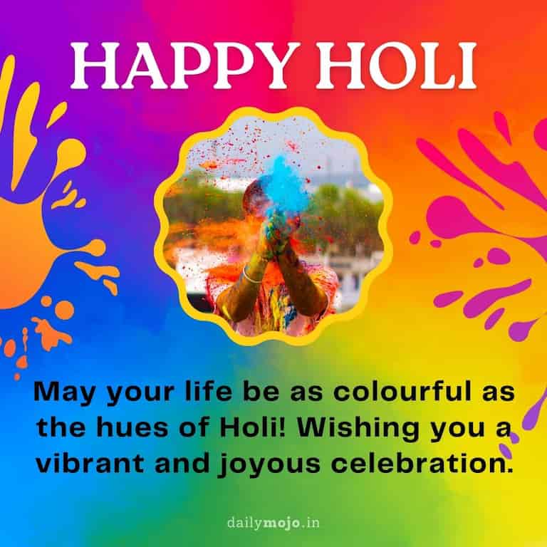 May your life be as colourful as the hues of Holi! Wishing you a vibrant and joyous celebration
