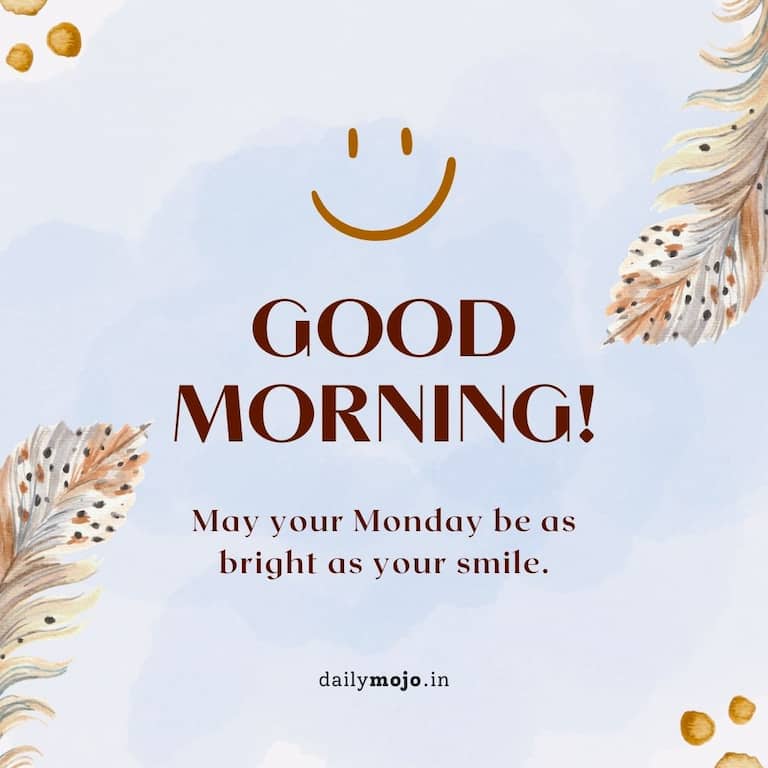 Good morning! May your Monday be as bright as your smile.
