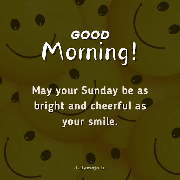 Good morning! May your Sunday be as bright and cheerful as your smile
