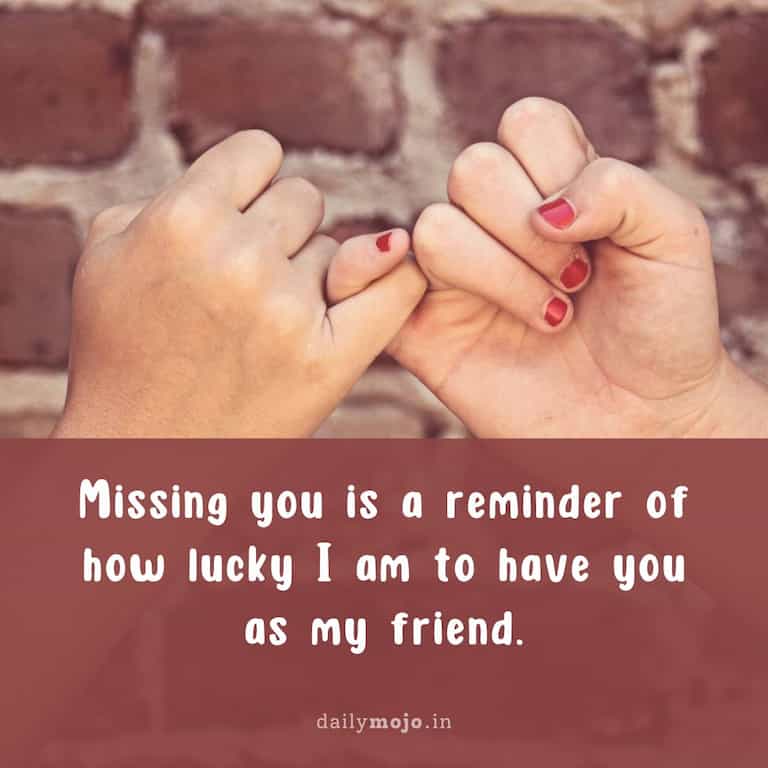 Missing you is a reminder of how lucky I am to have you as my friend