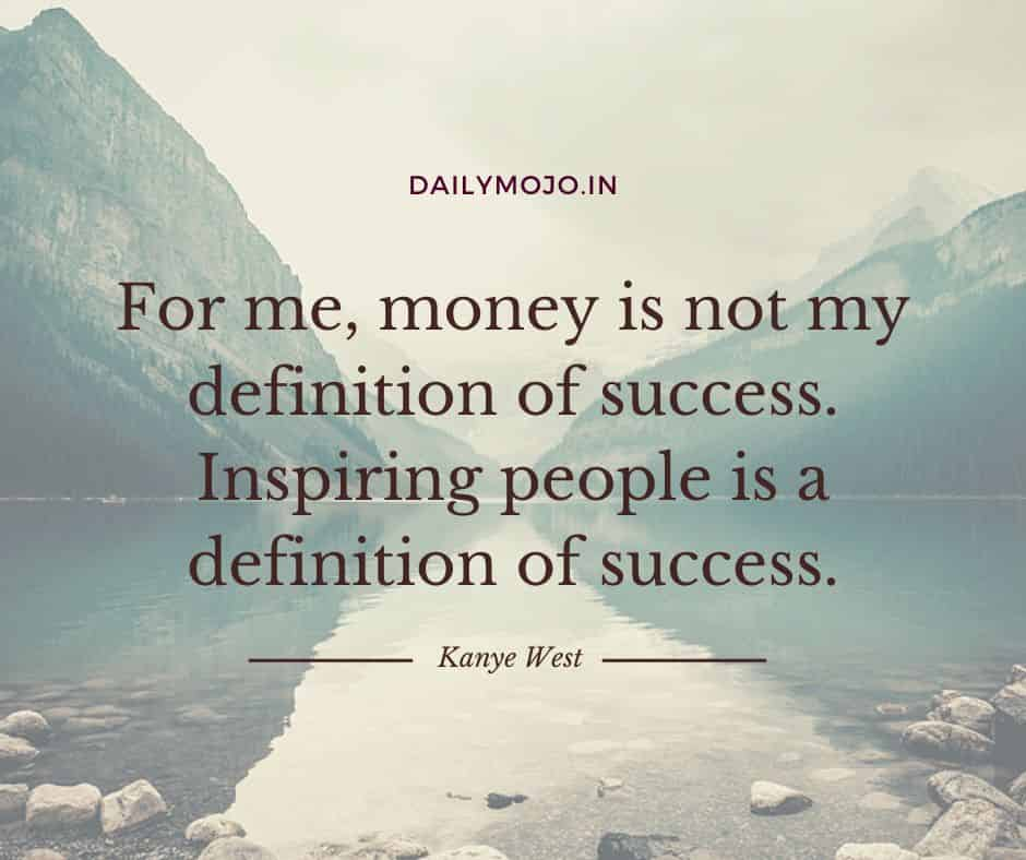 For me, money is not my definition of success. Inspiring people is a definition of success.