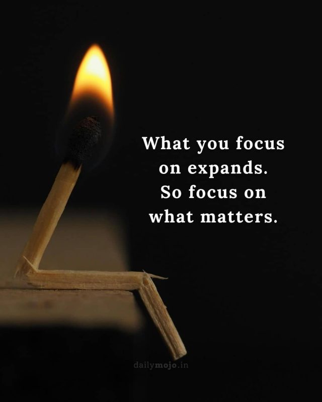 What you focus on expands. So focus on what matters