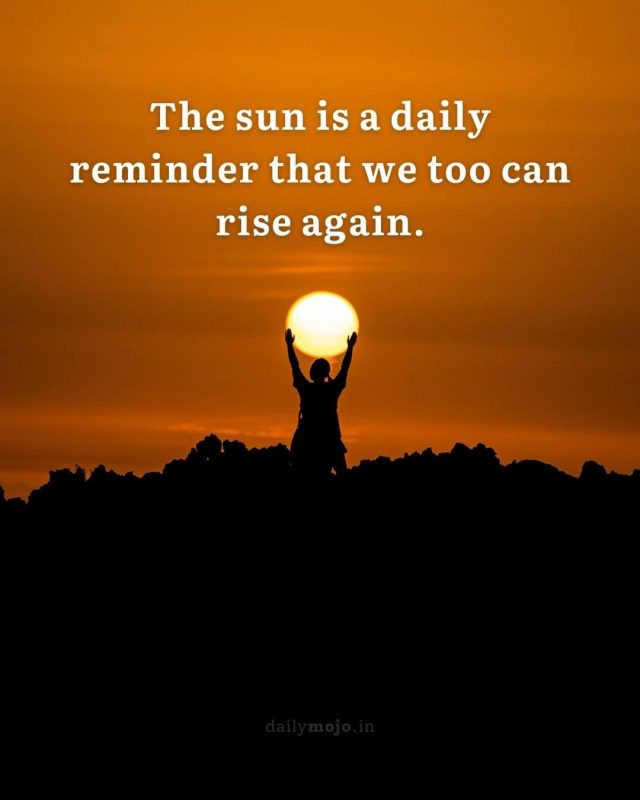The sun is a daily reminder that we too can rise again