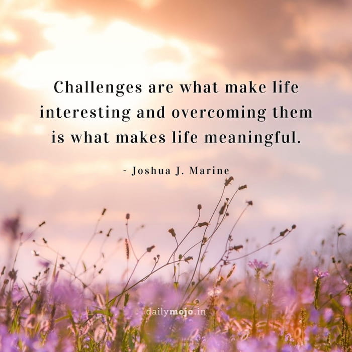 Challenges are what make life interesting and overcoming them is what makes life meaningful