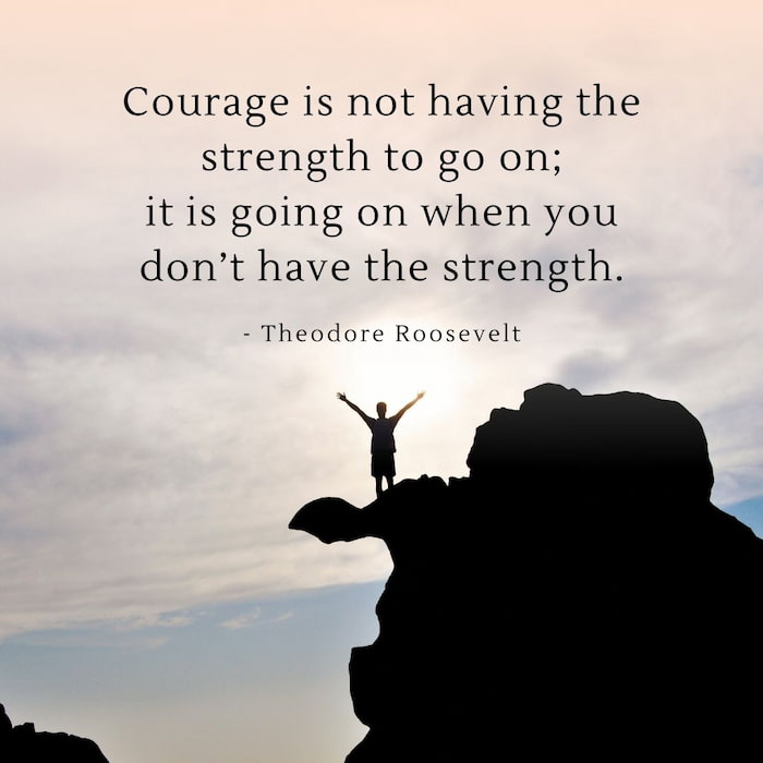 Courage is not having the strength to go on; it is going on when you don’t have the strength