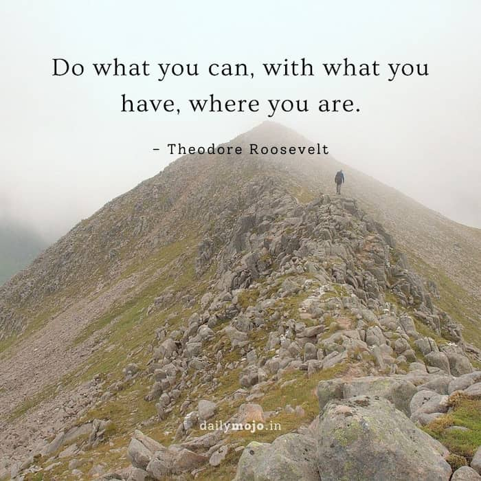 Do what you can, with what you have, where you are