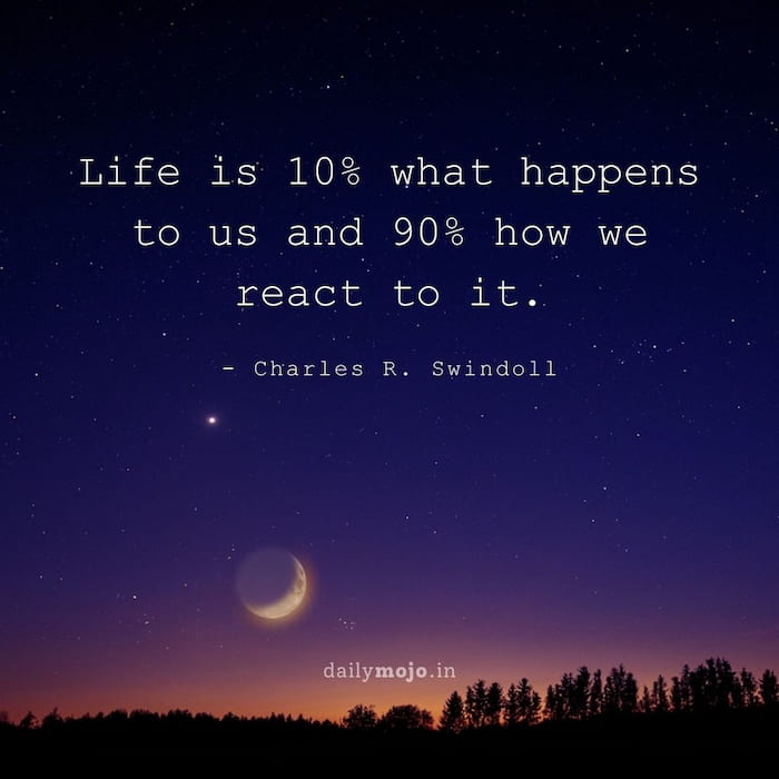 Life is 10% what happens to us and 90% how we react to it