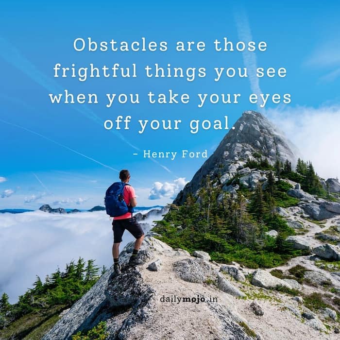 Obstacles are those frightful things you see when you take your eyes off your goal