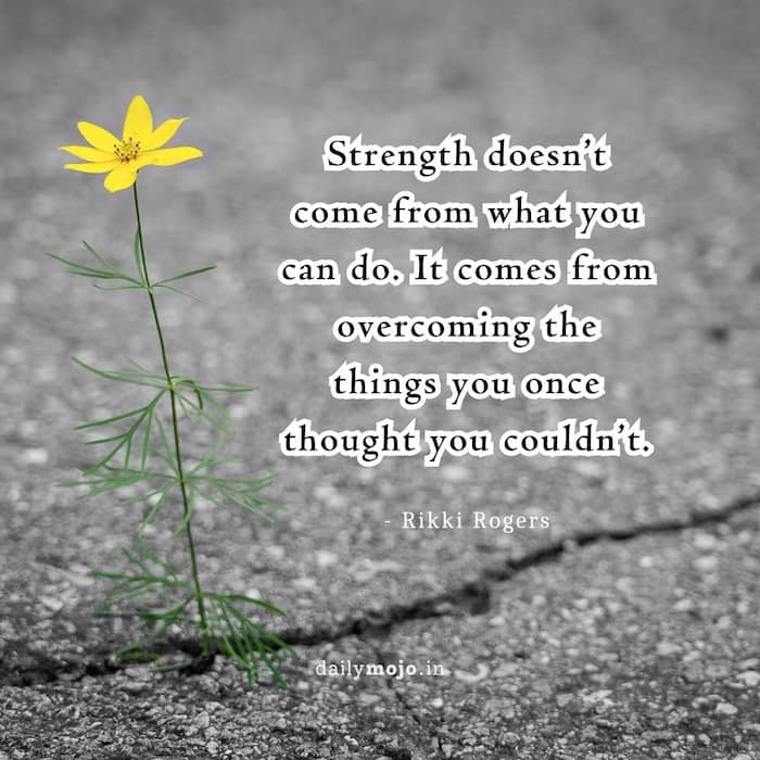 Strength doesn’t come from what you can do. It comes from overcoming the things you once thought you couldn’t