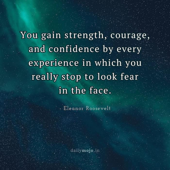 You gain strength, courage, and confidence by every experience in which you really stop to look fear in the face