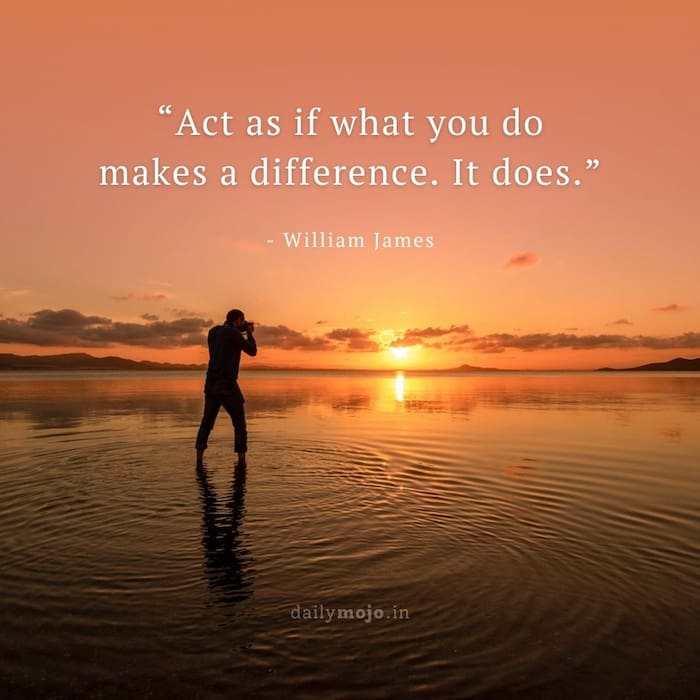 Act as if what you do makes a difference. It does.