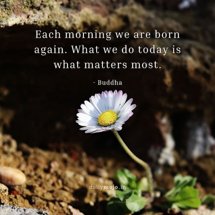 Each morning we are born again. What we do today is what matters most