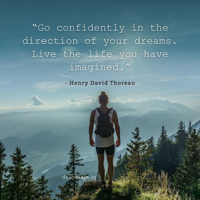 Go confidently in the direction of your dreams. Live the life you have imagined.