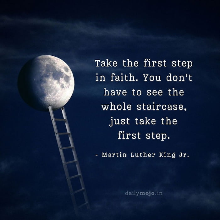 Take the first step in faith. You don’t have to see the whole staircase, just take the first step