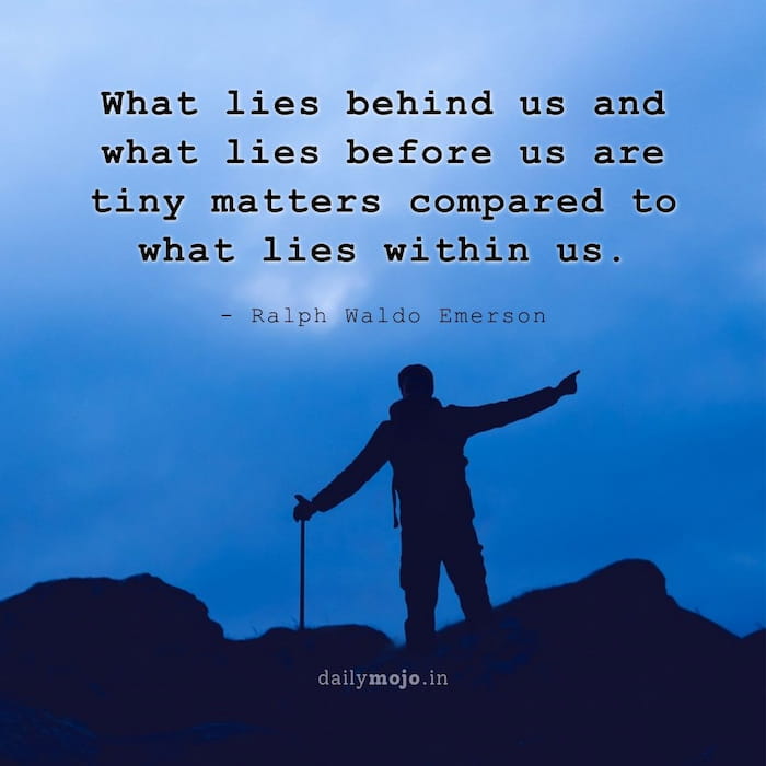 What lies behind us and what lies before us are tiny matters compared to what lies within us