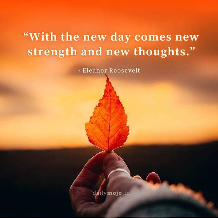 With the new day comes new strength and new thoughts.