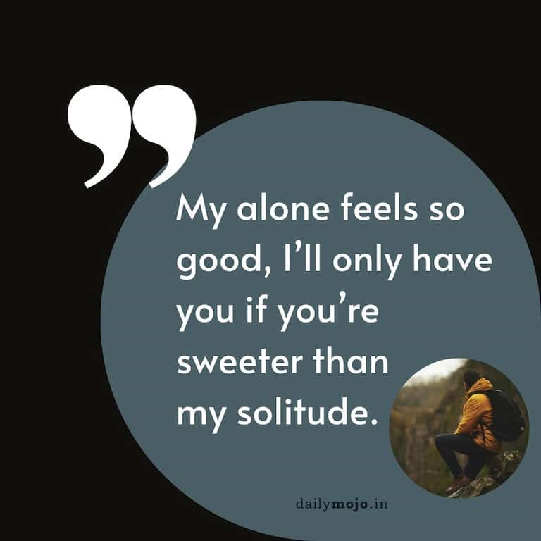 My alone feels so good, I'll only have you if you're sweeter than my solitude