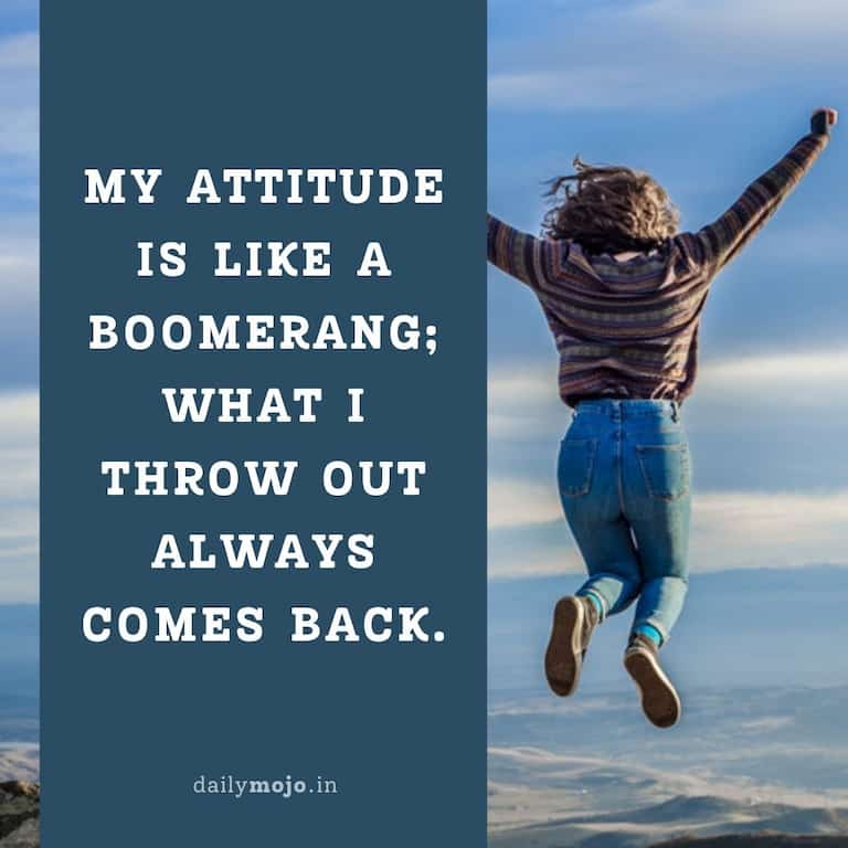 My attitude is like a boomerang; what I throw out always comes back