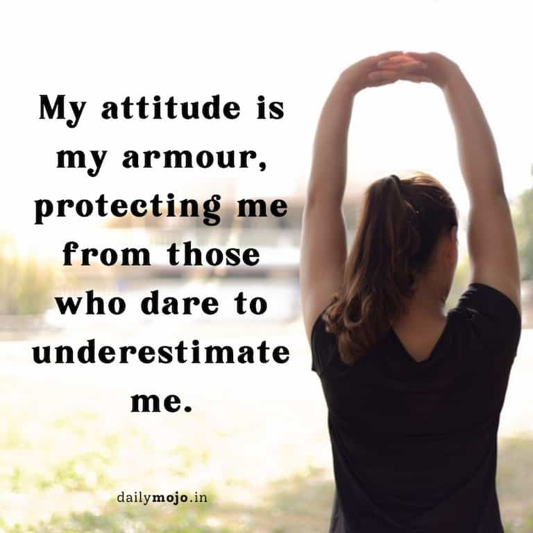 My attitude is my armour, protecting me from those who dare to underestimate me