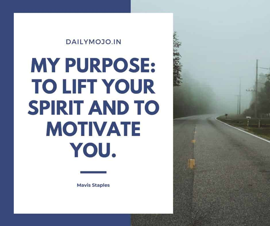 My purpose: to lift your spirit and to motivate you.