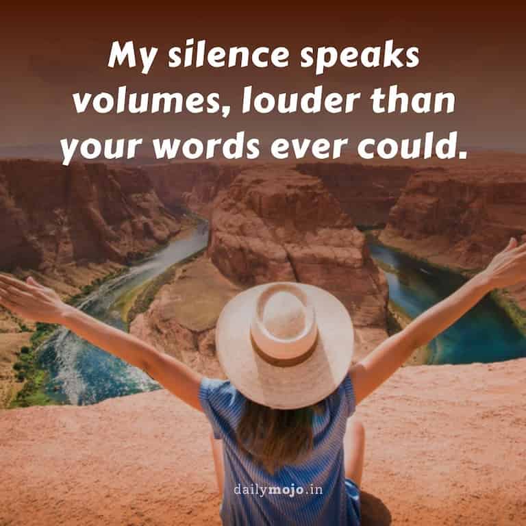My silence speaks volumes, louder than your words ever could