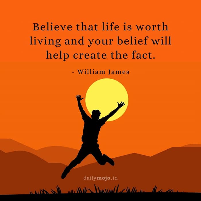 Believe that life is worth living and your belief will help create the fact