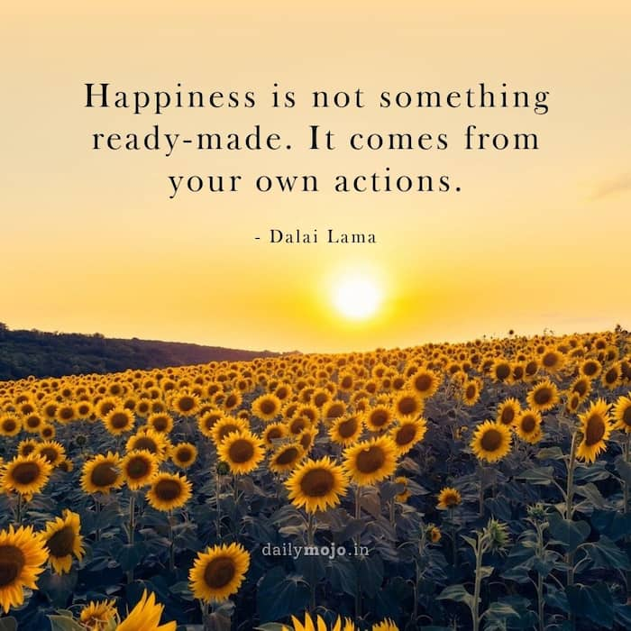 Happiness is not something ready-made. It comes from your own actions