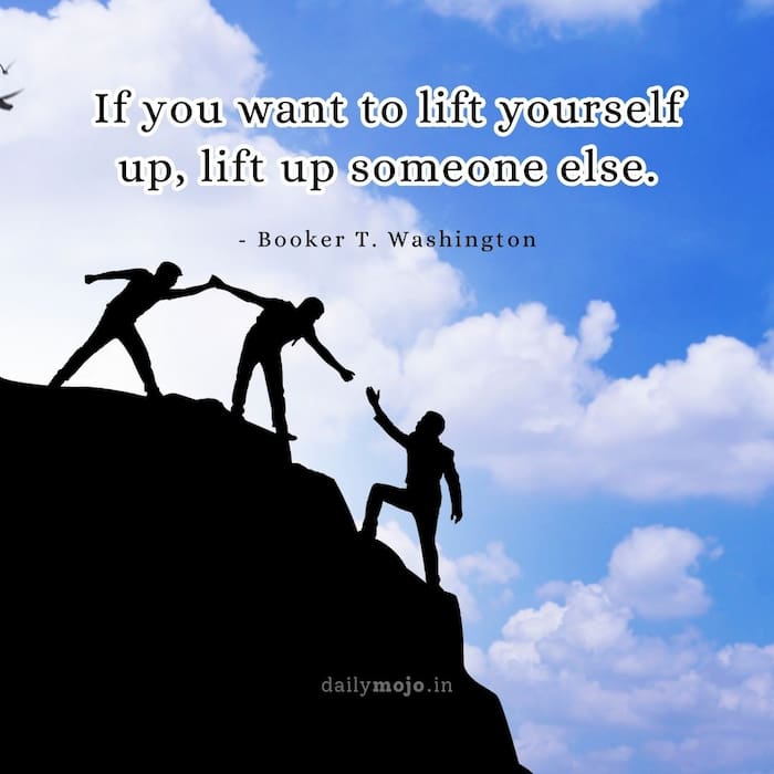 If you want to lift yourself up, lift up someone else