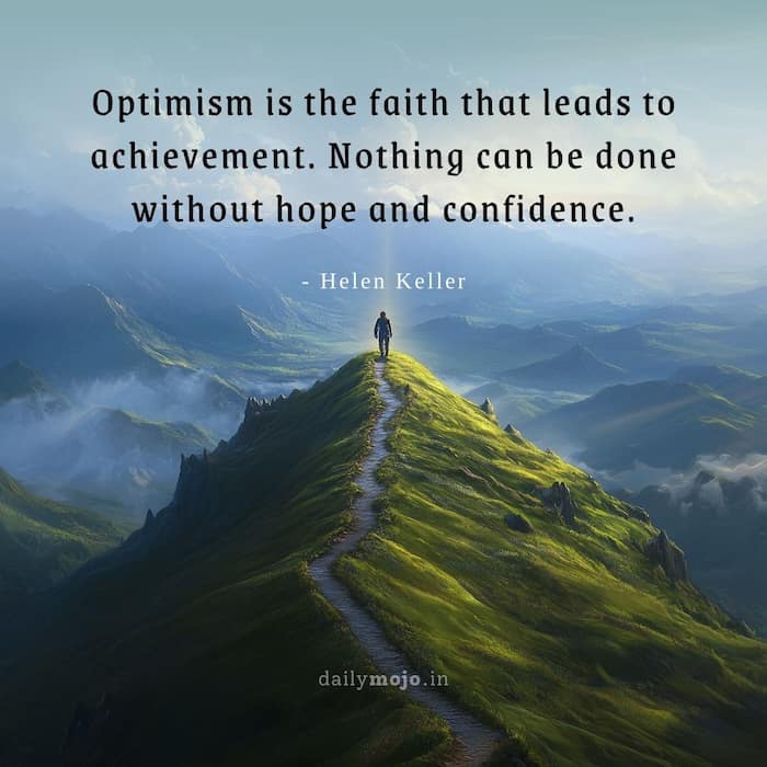 Optimism is the faith that leads to achievement. Nothing can be done without hope and confidence